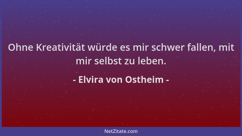 Elvira von Ostheim - Ohne Kreativität würde es mir schwer fallen, mit mir selbst zu leben....