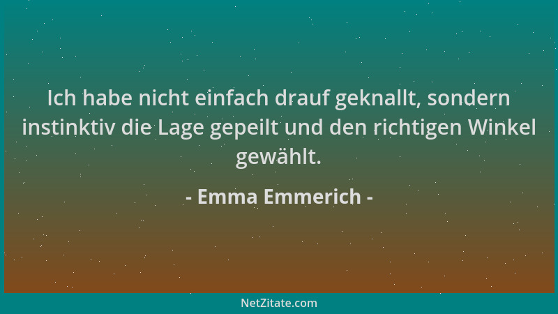 Emma Emmerich - Ich habe nicht einfach drauf geknallt, sondern instinktiv die Lage gepeilt und den richtigen Winkel gewählt...