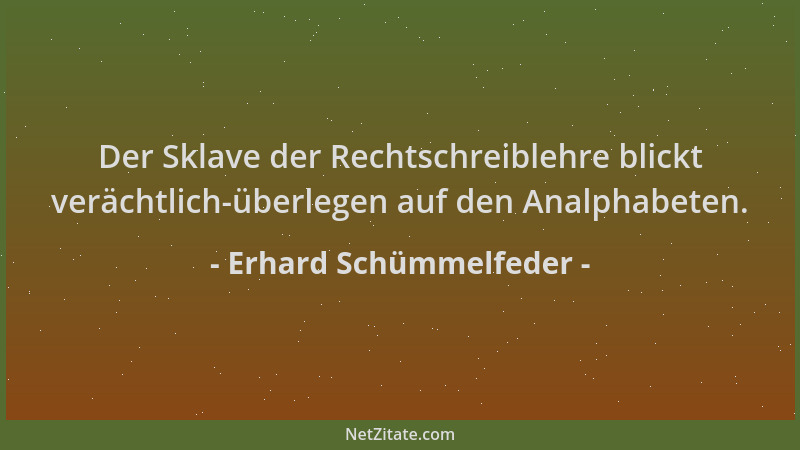 Erhard Schümmelfeder - Der Sklave der Rechtschreiblehre blickt verächtlich-überlegen auf den Analphabeten....