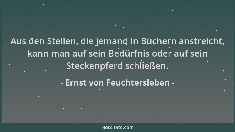 Ernst von Feuchtersleben - Aus den Stellen, die jemand in Büchern anstreicht, kann man auf sein Bedürfnis oder auf sein Ste...