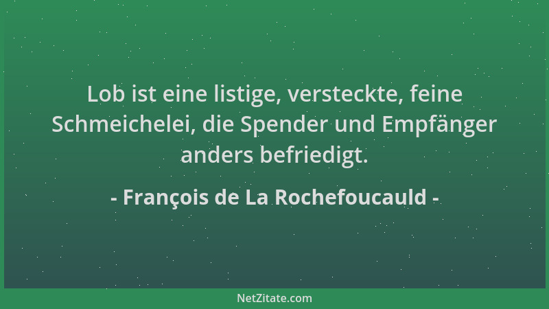 François de La Rochefoucauld - Lob ist eine listige, versteckte, feine Schmeichelei, die Spender und Empfänger anders befri...