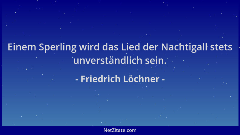 Friedrich Löchner - Einem Sperling wird das Lied der Nachtigall stets unverständlich sein....