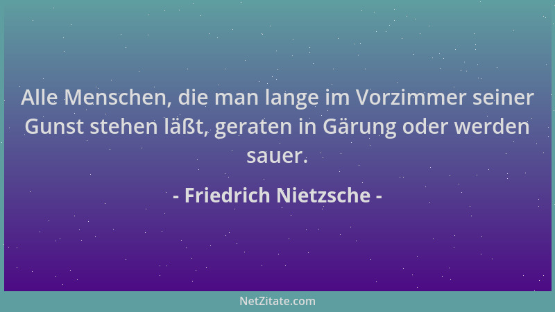 Friedrich Nietzsche - Alle Menschen, die man lange im Vorzimmer seiner Gunst stehen läßt, geraten in Gärung oder werden sau...