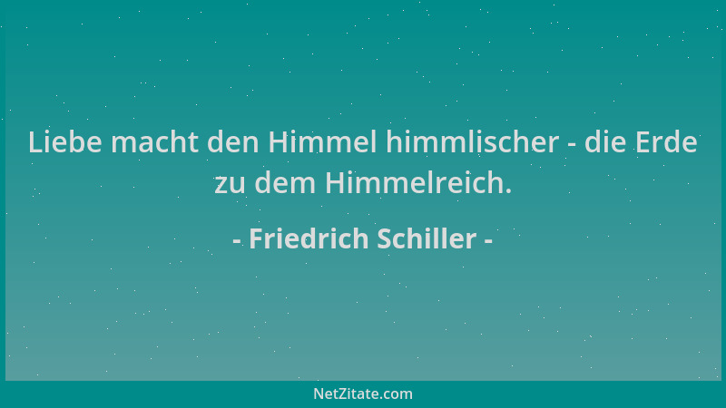 Friedrich Schiller - Liebe macht den Himmel himmlischer - die Erde zu dem Himmelreich....