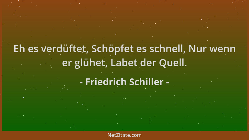 Friedrich Schiller - Eh es verdüftet, Schöpfet es schnell, Nur wenn er glühet, Labet der Quell....