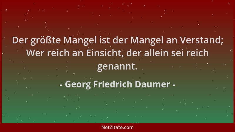 Georg Friedrich Daumer - Der größte Mangel ist der Mangel an Verstand; Wer reich an Einsicht, der allein sei reich genannt....