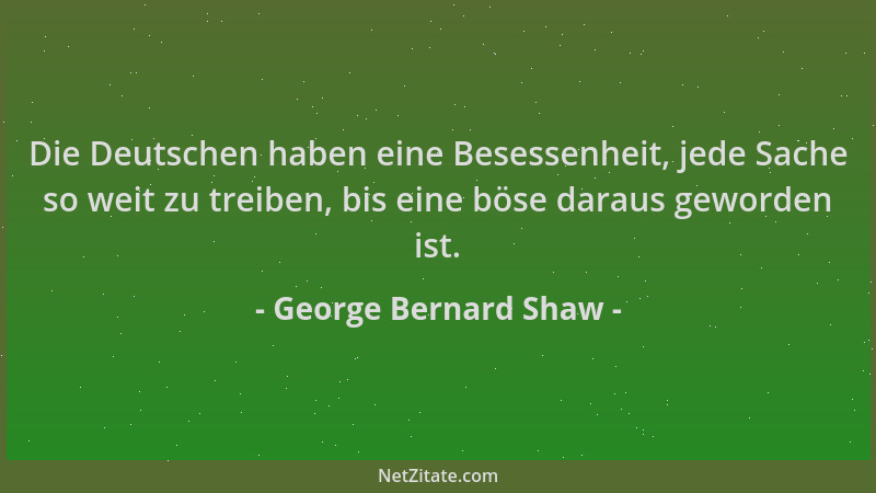 George Bernard Shaw - Die Deutschen haben eine Besessenheit, jede Sache so weit zu treiben, bis eine böse daraus geworden i...
