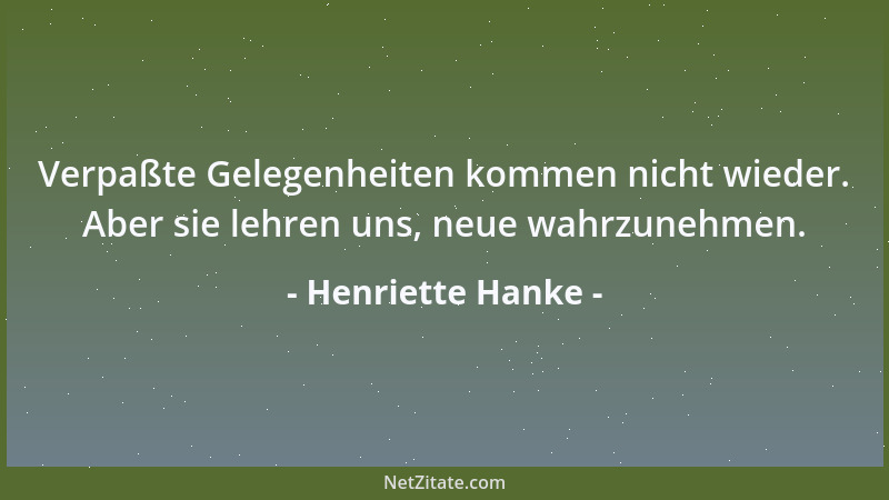 Henriette Hanke - Verpaßte Gelegenheiten kommen nicht wieder. Aber sie lehren uns, neue wahrzunehmen....