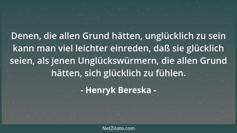 Henryk Bereska - Denen, die allen Grund hätten, unglücklich zu sein kann man viel leichter einreden, daß sie glücklich seie...