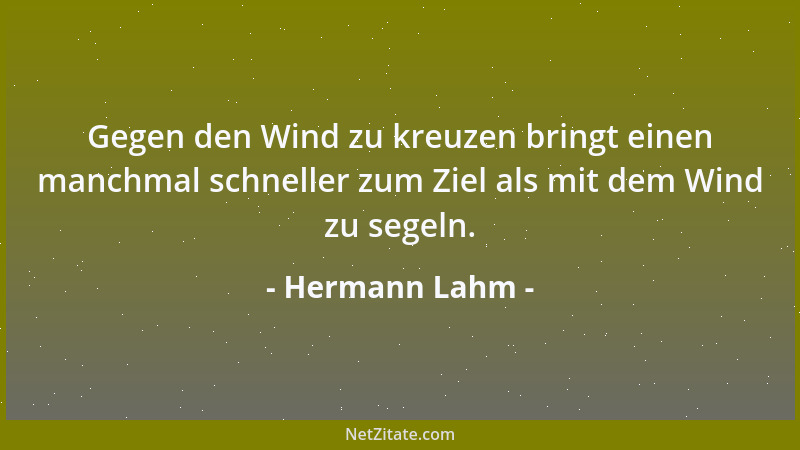 Hermann Lahm - Gegen den Wind zu kreuzen bringt einen manchmal schneller zum Ziel als mit dem Wind zu segeln....