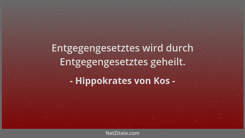 Hippokrates von Kos - Entgegengesetztes wird durch Entgegengesetztes geheilt....