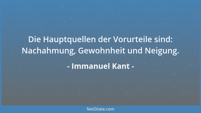 Immanuel Kant - Die Hauptquellen der Vorurteile sind: Nachahmung, Gewohnheit und Neigung....