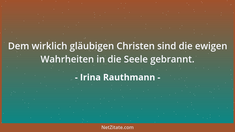 Irina Rauthmann - Dem wirklich gläubigen Christen sind die ewigen Wahrheiten in die Seele gebrannt....