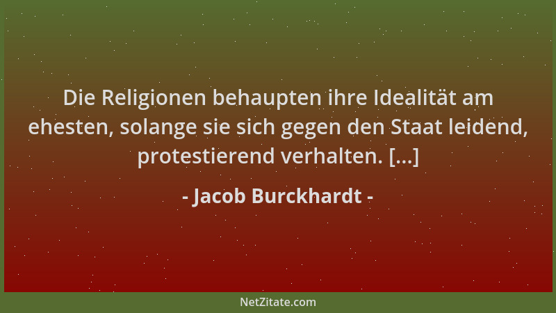Jacob Burckhardt - Die Religionen behaupten ihre Idealität am ehesten, solange sie sich gegen den Staat leidend, protestier...