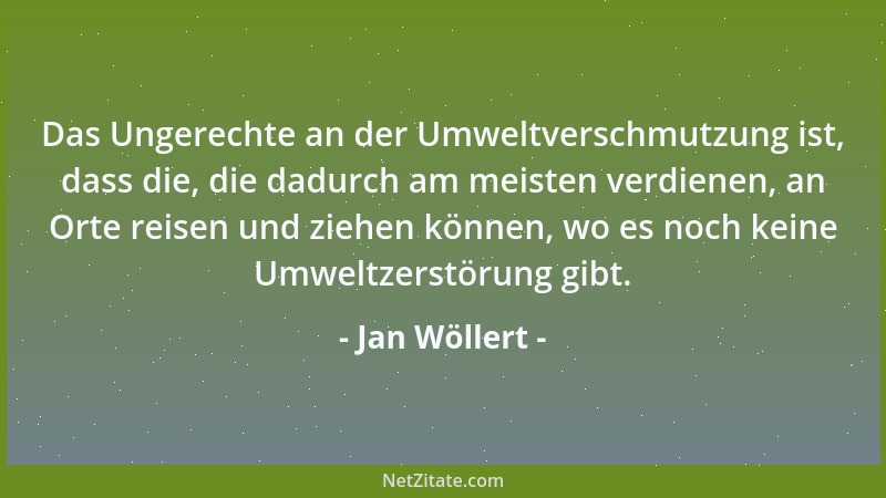 Jan Wöllert - Das Ungerechte an der Umweltverschmutzung ist, dass die, die dadurch am meisten verdienen, an Orte reisen und...