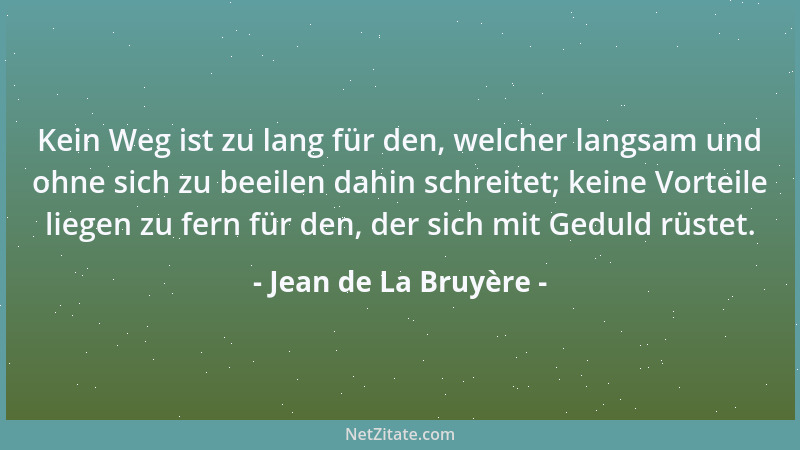 Jean de La Bruyère - Kein Weg ist zu lang für den, welcher langsam und ohne sich zu beeilen dahin schreitet; keine Vorteile...