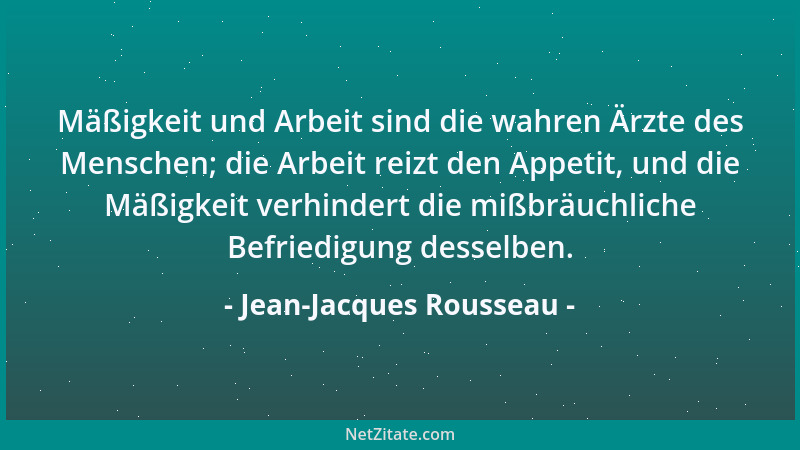 Jean-Jacques Rousseau - Mäßigkeit und Arbeit sind die wahren Ärzte des Menschen; die Arbeit reizt den Appetit, und die Mäßi...