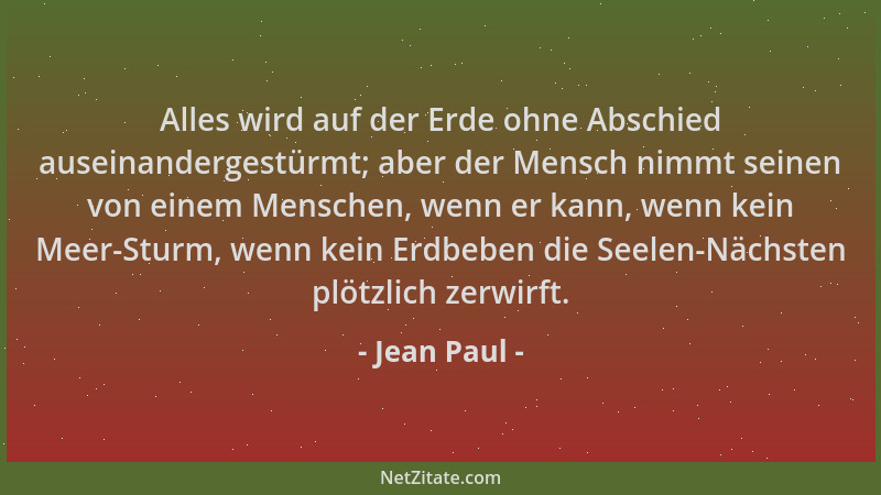 Jean Paul - Alles wird auf der Erde ohne Abschied auseinandergestürmt; aber der Mensch nimmt seinen von einem Menschen, wen...