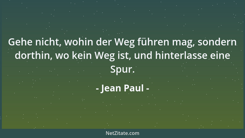 Jean Paul - Gehe nicht, wohin der Weg führen mag, sondern dorthin, wo kein Weg ist, und hinterlasse eine Spur....