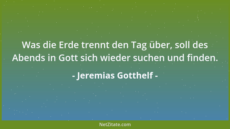Jeremias Gotthelf - Was die Erde trennt den Tag über, soll des Abends in Gott sich wieder suchen und finden....