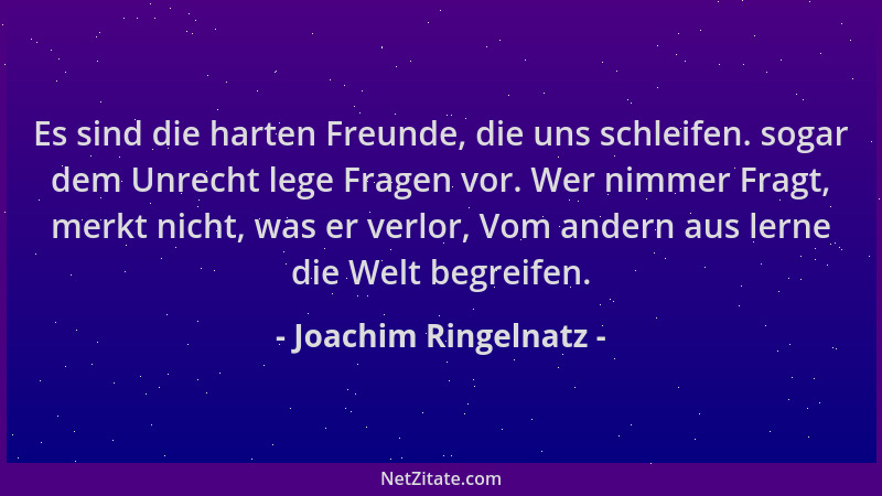 Joachim Ringelnatz - Es sind die harten Freunde, die uns schleifen. sogar dem Unrecht lege Fragen vor. Wer nimmer Fragt, me...
