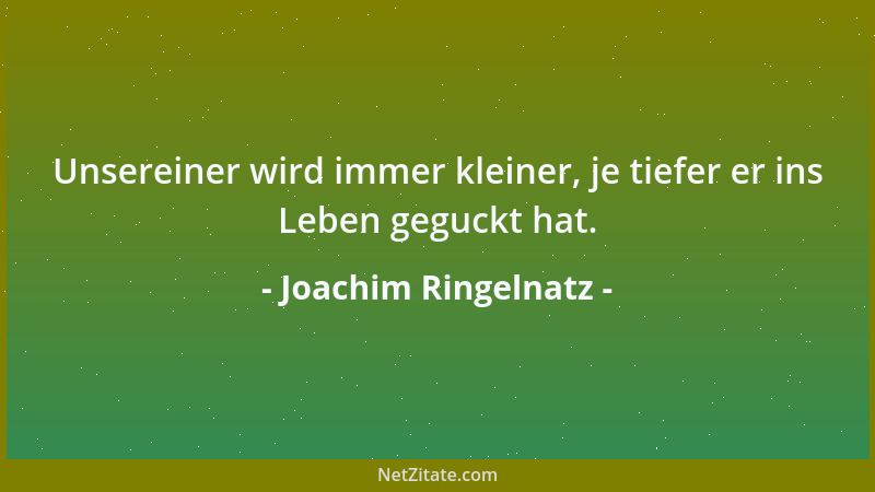 Joachim Ringelnatz - Unsereiner wird immer kleiner, je tiefer er ins Leben geguckt hat....