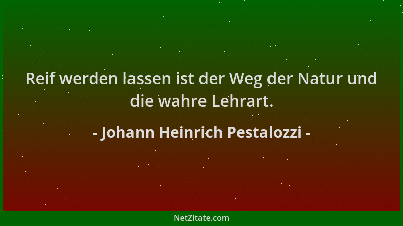 Johann Heinrich Pestalozzi - Reif werden lassen ist der Weg der Natur und die wahre Lehrart....