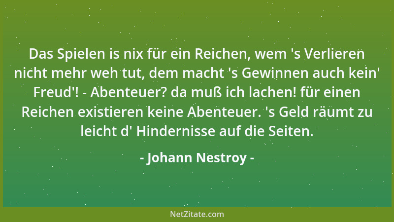 Johann Nestroy - Das Spielen is nix für ein Reichen, wem  's Verlieren nicht mehr weh tut, dem macht  's Gewinnen auch kein '...