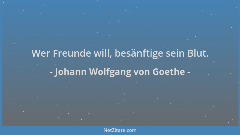 Johann Wolfgang von Goethe - Wer Freunde will, besänftige sein Blut....