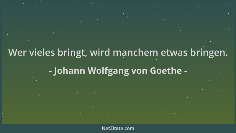 Johann Wolfgang von Goethe - Wer vieles bringt, wird manchem etwas bringen....