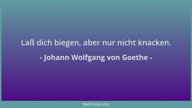 Johann Wolfgang von Goethe - Laß dich biegen, aber nur nicht knacken....