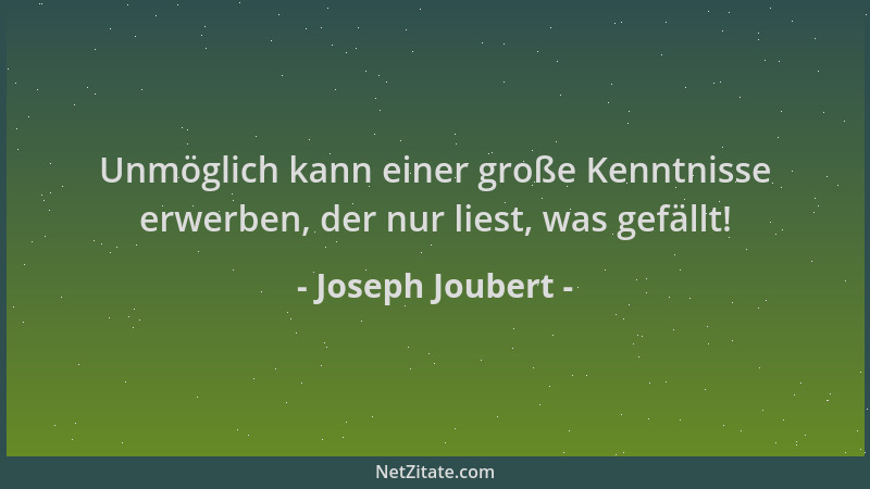 Joseph Joubert - Unmöglich kann einer große Kenntnisse erwerben, der nur liest, was gefällt!...