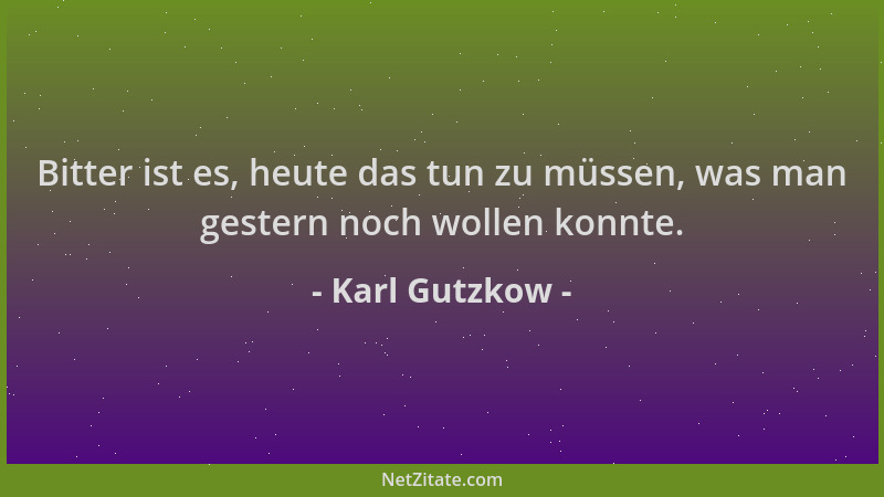 Karl Gutzkow - Bitter ist es, heute das tun zu müssen, was man gestern noch wollen konnte....