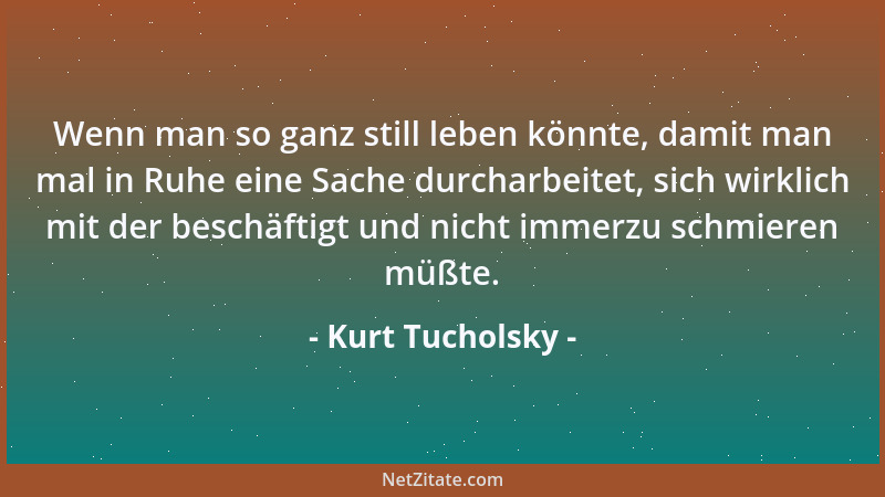 Kurt Tucholsky - Wenn man so ganz still leben könnte, damit man mal in Ruhe eine Sache durcharbeitet, sich wirklich mit der...