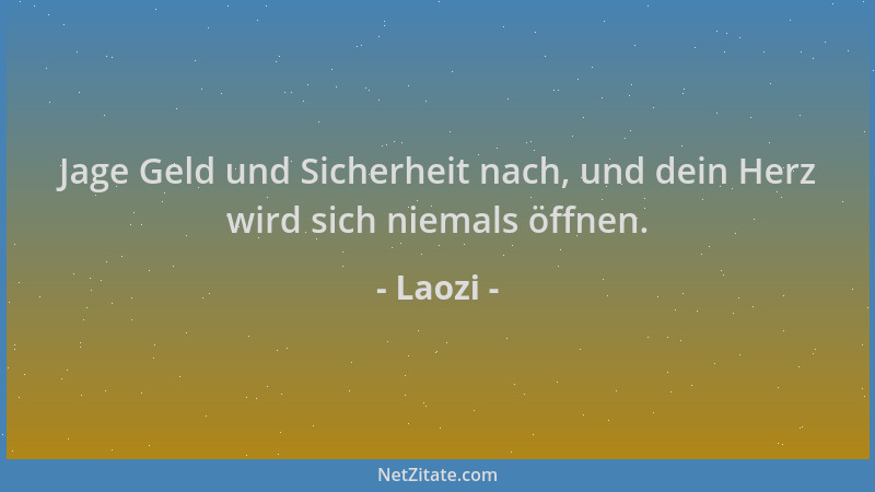 Laozi - Jage Geld und Sicherheit nach, und dein Herz wird sich niemals öffnen....