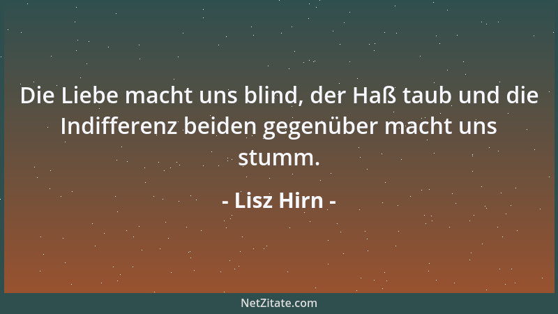 Lisz Hirn - Die Liebe macht uns blind, der Haß taub und die Indifferenz beiden gegenüber macht uns stumm....