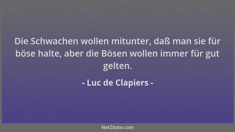 Luc de Clapiers - Die Schwachen wollen mitunter, daß man sie für böse halte, aber die Bösen wollen immer für gut gelten....