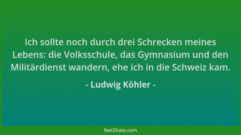 Ludwig Köhler - Ich sollte noch durch drei Schrecken meines Lebens: die Volksschule, das Gymnasium und den Militärdienst wa...