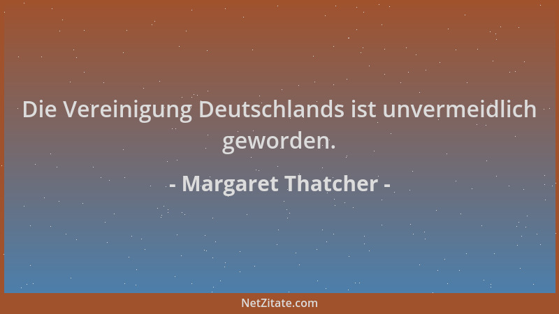 Margaret Thatcher - Die Vereinigung Deutschlands ist unvermeidlich geworden....