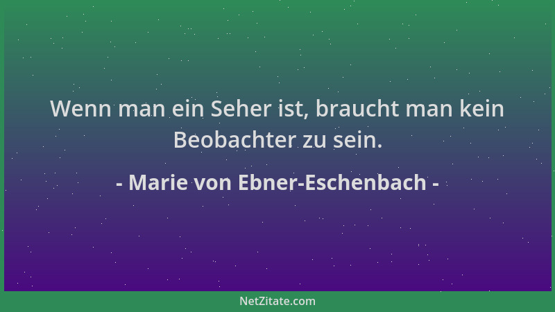 Marie von Ebner-Eschenbach - Wenn man ein Seher ist, braucht man kein Beobachter zu sein....