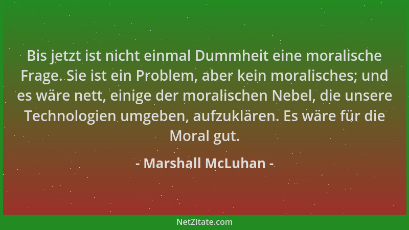 Marshall McLuhan - Bis jetzt ist nicht einmal Dummheit eine moralische Frage. Sie ist ein Problem, aber kein moralisches; u...