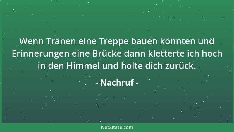 Nachruf - Wenn Tränen eine Treppe bauen könnten und Erinnerungen eine Brücke dann kletterte ich hoch in den Himmel und holt...