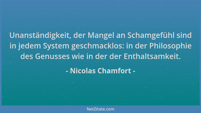 Nicolas Chamfort - Unanständigkeit, der Mangel an Schamgefühl sind in jedem System geschmacklos: in der Philosophie des Gen...