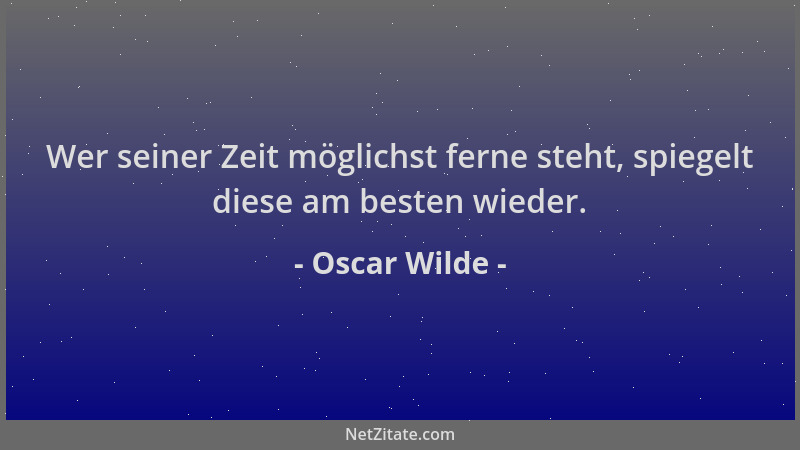 Oscar Wilde - Wer seiner Zeit möglichst ferne steht, spiegelt diese am besten wieder....