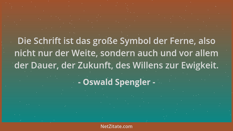 Oswald Spengler - Die Schrift ist das große Symbol der Ferne, also nicht nur der Weite, sondern auch und vor allem der Daue...