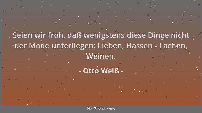 Otto Weiß - Seien wir froh, daß wenigstens diese Dinge nicht der Mode unterliegen: Lieben, Hassen - Lachen, Weinen....