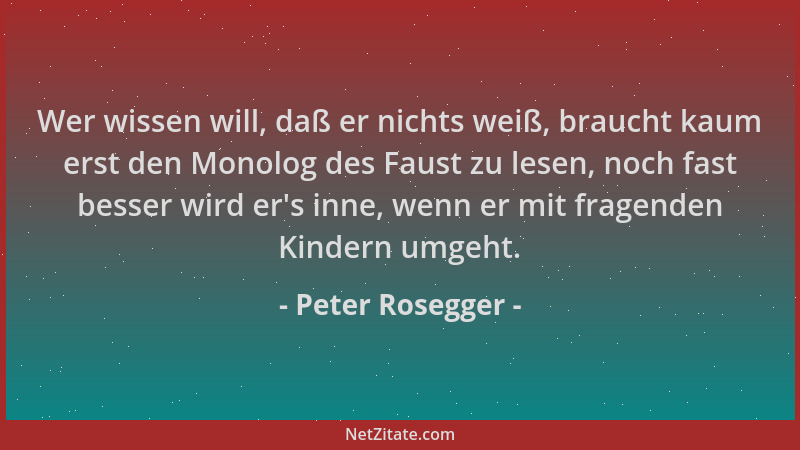 Peter Rosegger - Wer wissen will, daß er nichts weiß, braucht kaum erst den Monolog des Faust zu lesen, noch fast besser wi...