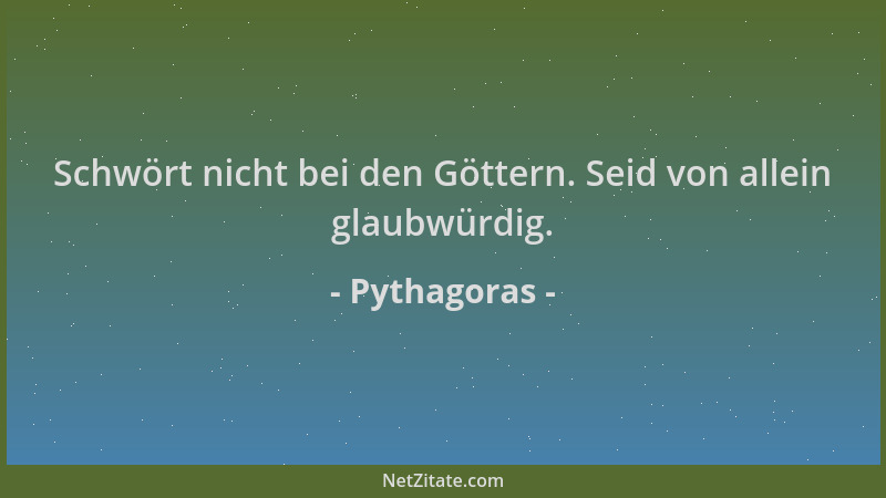 Pythagoras - Schwört nicht bei den Göttern. Seid von allein glaubwürdig....