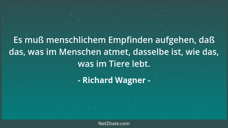 Richard Wagner - Es muß menschlichem Empfinden aufgehen, daß das, was im Menschen atmet, dasselbe ist, wie das, was im Tier...