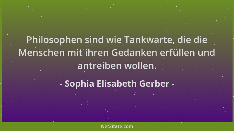 Sophia Elisabeth Gerber - Philosophen sind wie Tankwarte, die die Menschen mit ihren Gedanken erfüllen und antreiben wollen...